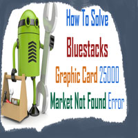Fix Bluestacks Graphic Card Error 25000,Market Not Found Error on Windows 7/8/8.1 or Windows 10 Pc